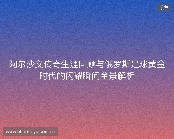 阿尔沙文传奇生涯回顾与俄罗斯足球黄金时代的闪耀瞬间全景解析 阿尔沙文传奇生涯回顾与俄罗斯足球黄金时代的闪耀瞬间全景解析