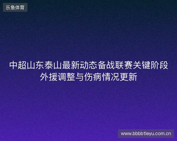 中超山东泰山最新动态备战联赛关键阶段外援调整与伤病情况更新 中超山东泰山最新动态备战联赛关键阶段外援调整与伤病情况更新