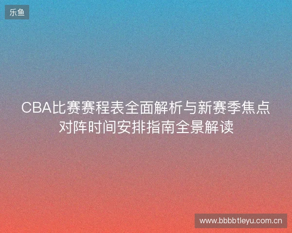 CBA比赛赛程表全面解析与新赛季焦点对阵时间安排指南全景解读