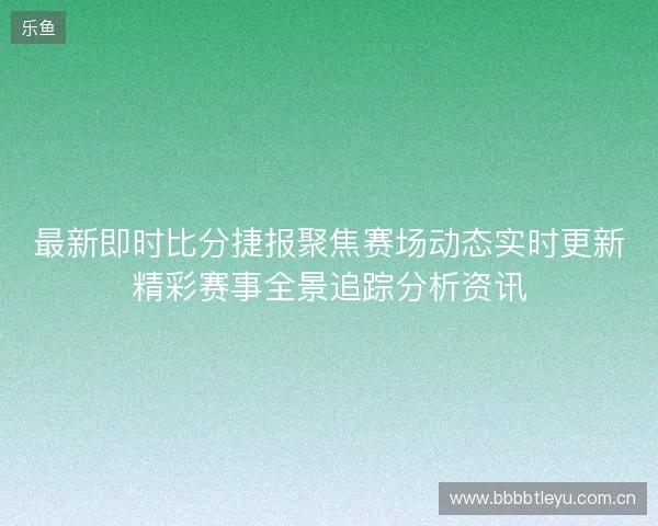 最新即时比分捷报聚焦赛场动态实时更新精彩赛事全景追踪分析资讯