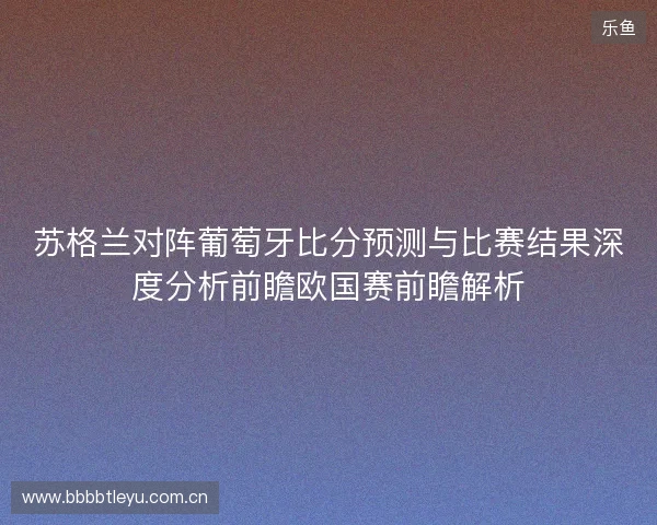 苏格兰对阵葡萄牙比分预测与比赛结果深度分析前瞻欧国赛前瞻解析 苏格兰对阵葡萄牙比分预测与比赛结果深度分析前瞻欧国赛前瞻解析
