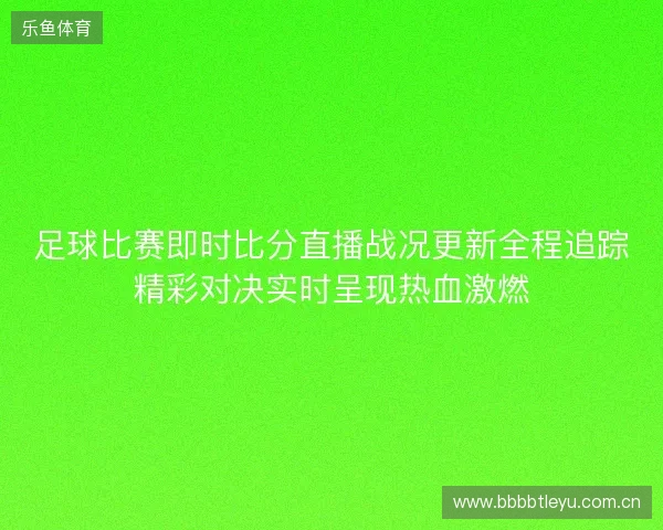 足球比赛即时比分直播战况更新全程追踪精彩对决实时呈现热血激燃
