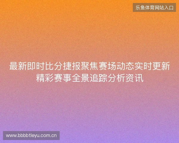 最新即时比分捷报聚焦赛场动态实时更新精彩赛事全景追踪分析资讯 最新即时比分捷报聚焦赛场动态实时更新精彩赛事全景追踪分析资讯