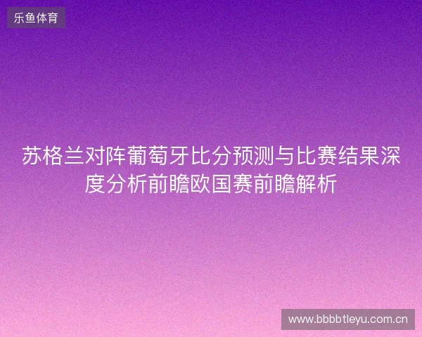 苏格兰对阵葡萄牙比分预测与比赛结果深度分析前瞻欧国赛前瞻解析 苏格兰对阵葡萄牙比分预测与比赛结果深度分析前瞻欧国赛前瞻解析
