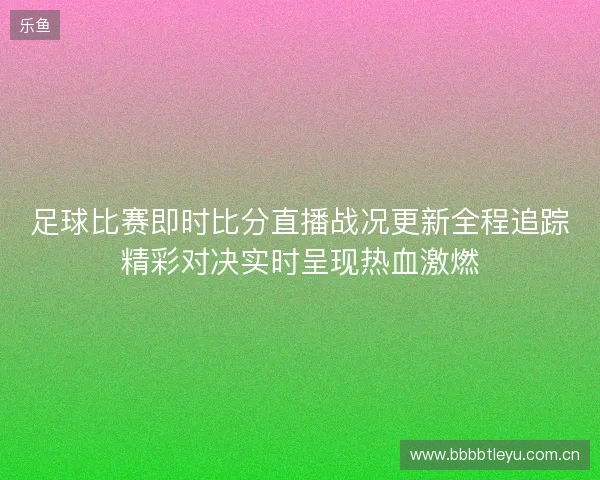 足球比赛即时比分直播战况更新全程追踪精彩对决实时呈现热血激燃 足球比赛即时比分直播战况更新全程追踪精彩对决实时呈现热血激燃