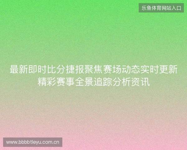 最新即时比分捷报聚焦赛场动态实时更新精彩赛事全景追踪分析资讯