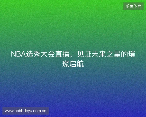 NBA选秀大会直播，见证未来之星的璀璨启航