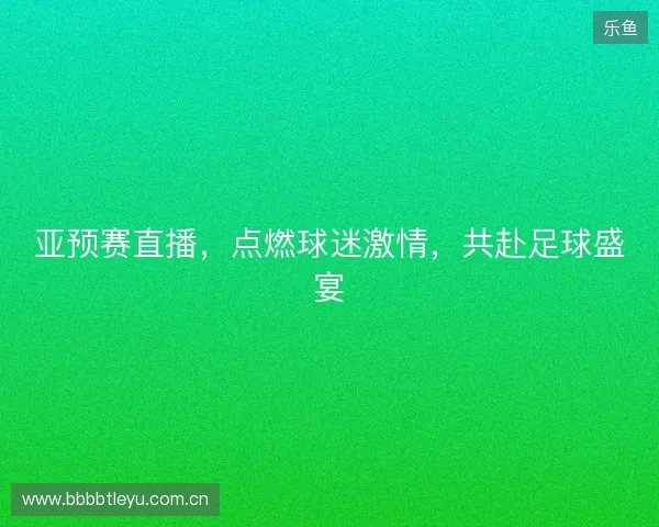 亚预赛直播，点燃球迷激情，共赴足球盛宴
