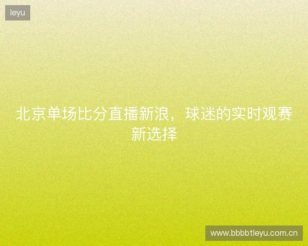 北京单场比分直播新浪，球迷的实时观赛新选择