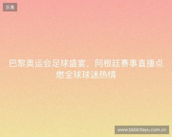 巴黎奥运会足球盛宴，阿根廷赛事直播点燃全球球迷热情